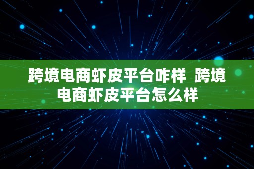 跨境电商虾皮平台咋样  跨境电商虾皮平台怎么样