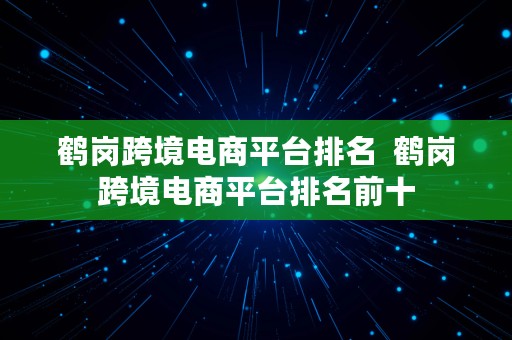 鹤岗跨境电商平台排名  鹤岗跨境电商平台排名前十