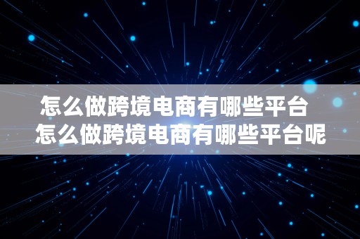 怎么做跨境电商有哪些平台  怎么做跨境电商有哪些平台呢