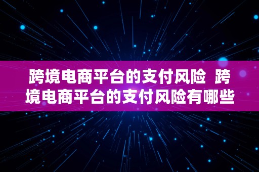 跨境电商平台的支付风险  跨境电商平台的支付风险有哪些