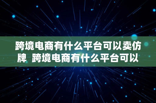 跨境电商有什么平台可以卖仿牌  跨境电商有什么平台可以卖仿牌产品