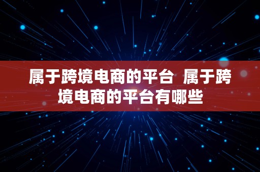 属于跨境电商的平台  属于跨境电商的平台有哪些