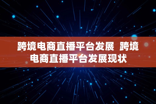 跨境电商直播平台发展  跨境电商直播平台发展现状