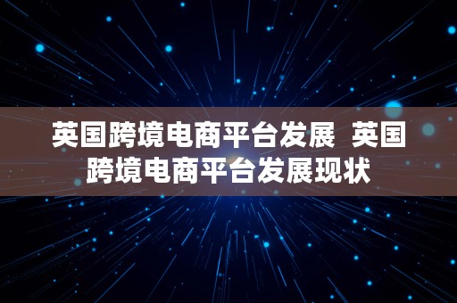 英国跨境电商平台发展  英国跨境电商平台发展现状