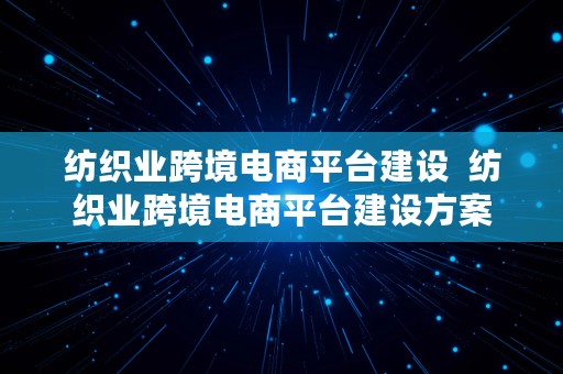 纺织业跨境电商平台建设  纺织业跨境电商平台建设方案