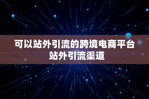 可以站外引流的跨境电商平台  站外引流渠道