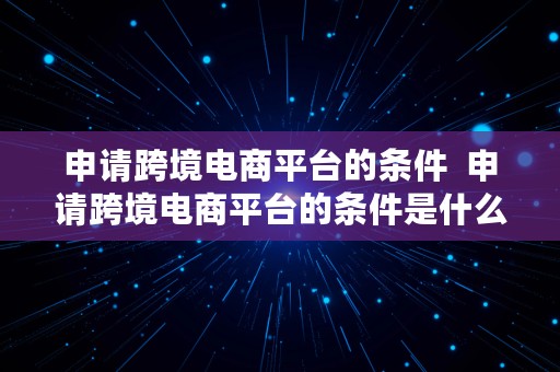 申请跨境电商平台的条件  申请跨境电商平台的条件是什么