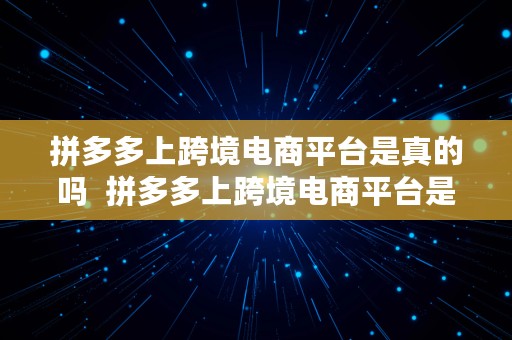 拼多多上跨境电商平台是真的吗  拼多多上跨境电商平台是真的吗吗