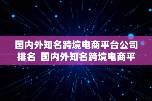 国内外知名跨境电商平台公司排名  国内外知名跨境电商平台公司排名榜