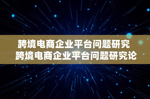 跨境电商企业平台问题研究  跨境电商企业平台问题研究论文