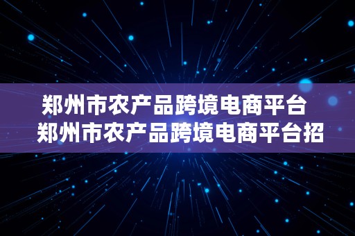 郑州市农产品跨境电商平台  郑州市农产品跨境电商平台招聘