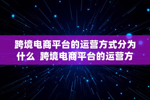 跨境电商平台的运营方式分为什么  跨境电商平台的运营方式分为什么类型