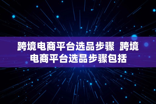 跨境电商平台选品步骤  跨境电商平台选品步骤包括