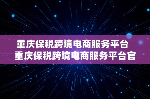 重庆保税跨境电商服务平台  重庆保税跨境电商服务平台官网