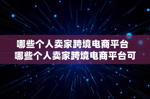 哪些个人卖家跨境电商平台  哪些个人卖家跨境电商平台可靠