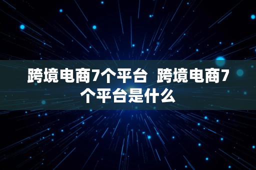 跨境电商7个平台  跨境电商7个平台是什么