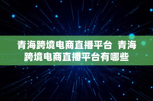 青海跨境电商直播平台  青海跨境电商直播平台有哪些