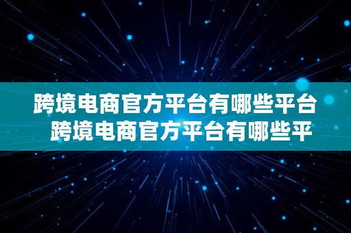 跨境电商官方平台有哪些平台  跨境电商官方平台有哪些平台呢