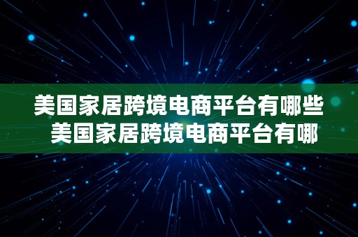 美国家居跨境电商平台有哪些  美国家居跨境电商平台有哪些公司