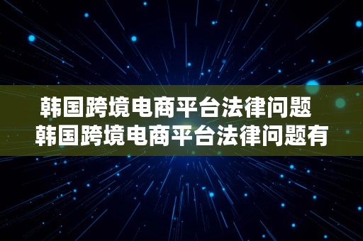 韩国跨境电商平台法律问题  韩国跨境电商平台法律问题有哪些