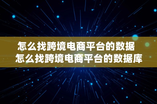 怎么找跨境电商平台的数据  怎么找跨境电商平台的数据库