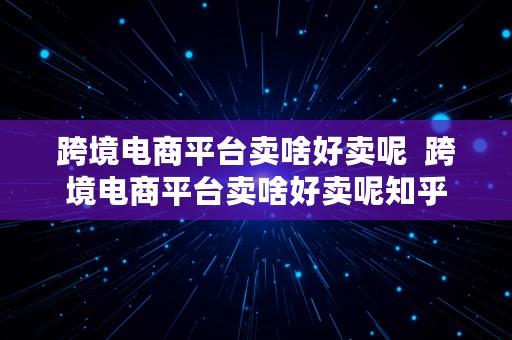 跨境电商平台卖啥好卖呢  跨境电商平台卖啥好卖呢知乎