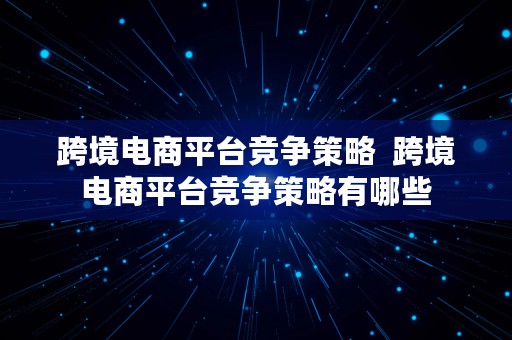 跨境电商平台竞争策略  跨境电商平台竞争策略有哪些