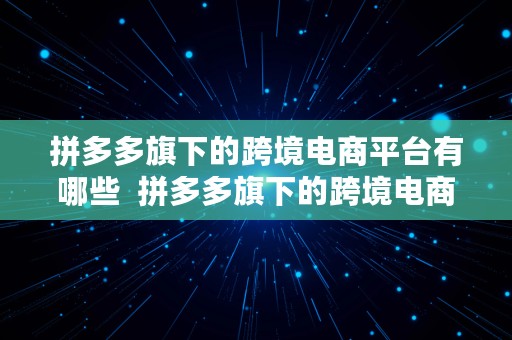 拼多多旗下的跨境电商平台有哪些  拼多多旗下的跨境电商平台有哪些品牌