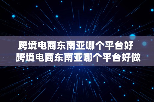 跨境电商东南亚哪个平台好  跨境电商东南亚哪个平台好做