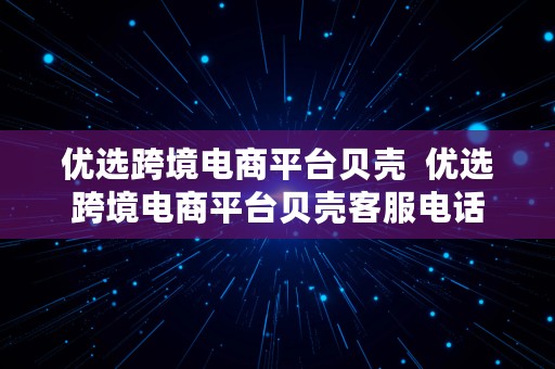 优选跨境电商平台贝壳  优选跨境电商平台贝壳客服电话