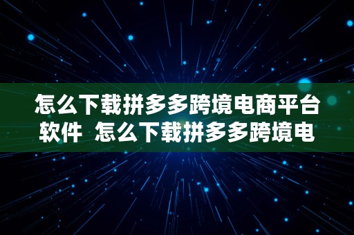 怎么下载拼多多跨境电商平台软件  怎么下载拼多多跨境电商平台软件呢