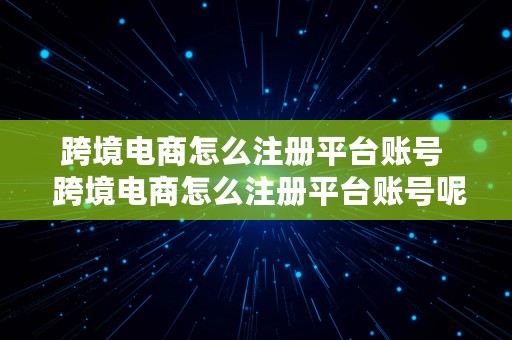 跨境电商怎么注册平台账号  跨境电商怎么注册平台账号呢