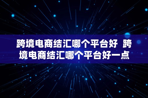 跨境电商结汇哪个平台好  跨境电商结汇哪个平台好一点