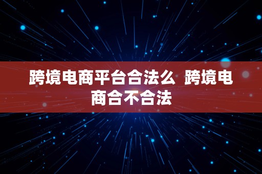 跨境电商平台合法么  跨境电商合不合法