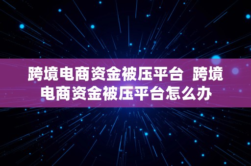 跨境电商资金被压平台  跨境电商资金被压平台怎么办