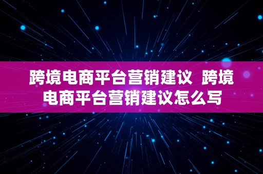 跨境电商平台营销建议  跨境电商平台营销建议怎么写