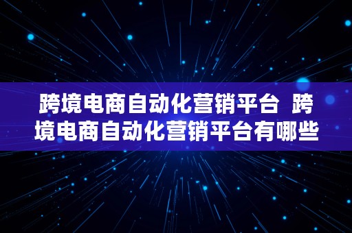 跨境电商自动化营销平台  跨境电商自动化营销平台有哪些?