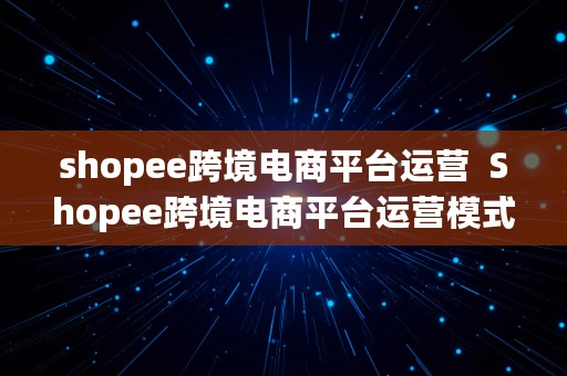 shopee跨境电商平台运营  Shopee跨境电商平台运营模式的实施策略