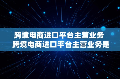 跨境电商进口平台主营业务  跨境电商进口平台主营业务是什么