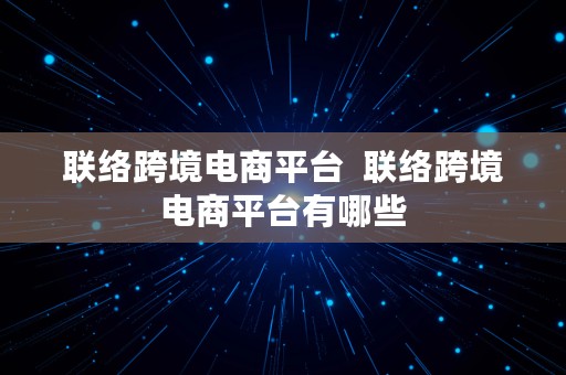 联络跨境电商平台  联络跨境电商平台有哪些