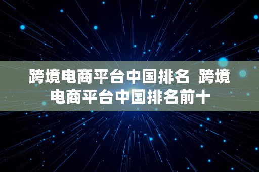 跨境电商平台中国排名  跨境电商平台中国排名前十