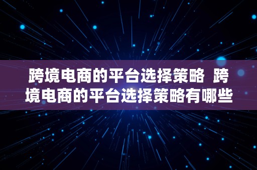 跨境电商的平台选择策略  跨境电商的平台选择策略有哪些