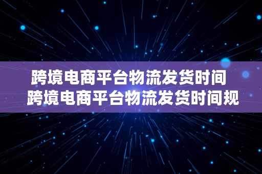 跨境电商平台物流发货时间  跨境电商平台物流发货时间规定