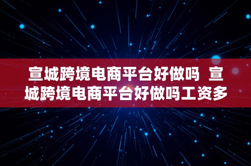 宣城跨境电商平台好做吗  宣城跨境电商平台好做吗工资多少