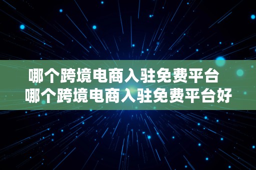 哪个跨境电商入驻免费平台  哪个跨境电商入驻免费平台好