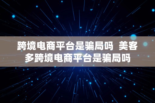 跨境电商平台是骗局吗  美客多跨境电商平台是骗局吗