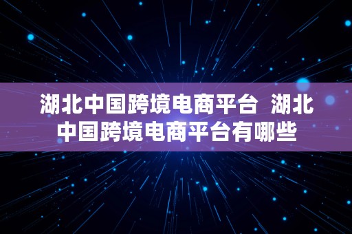 湖北中国跨境电商平台  湖北中国跨境电商平台有哪些