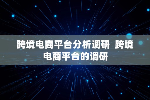 跨境电商平台分析调研  跨境电商平台的调研