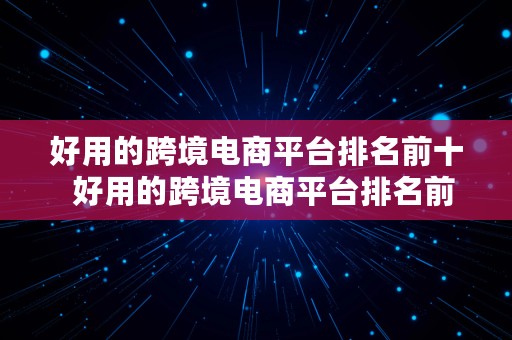 好用的跨境电商平台排名前十  好用的跨境电商平台排名前十名