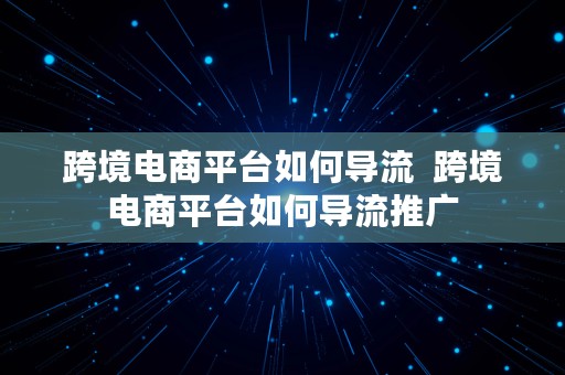 跨境电商平台如何导流  跨境电商平台如何导流推广